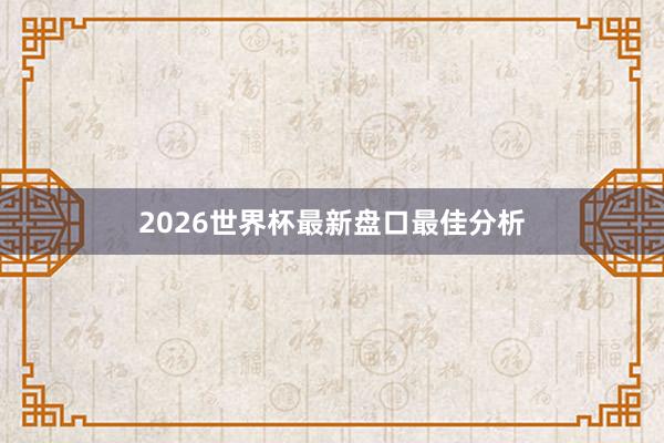 2026世界杯最新盘口最佳分析