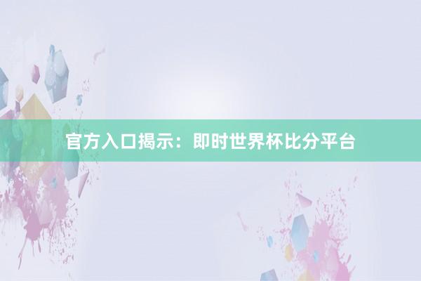 官方入口揭示:即时世界杯比分平台