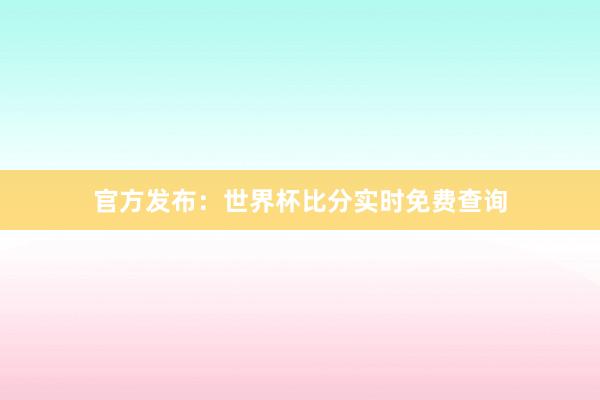 官方发布:世界杯比分实时免费查询