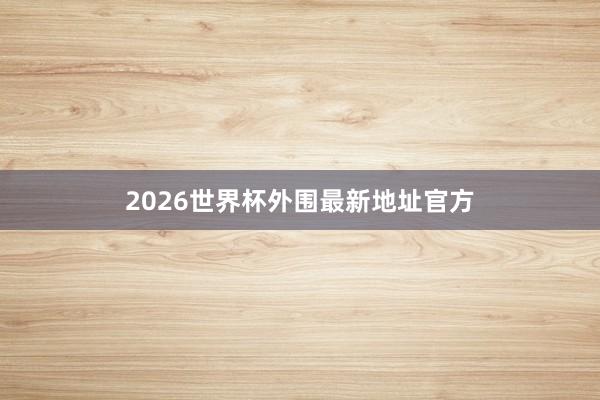 2026世界杯外围最新地址官方