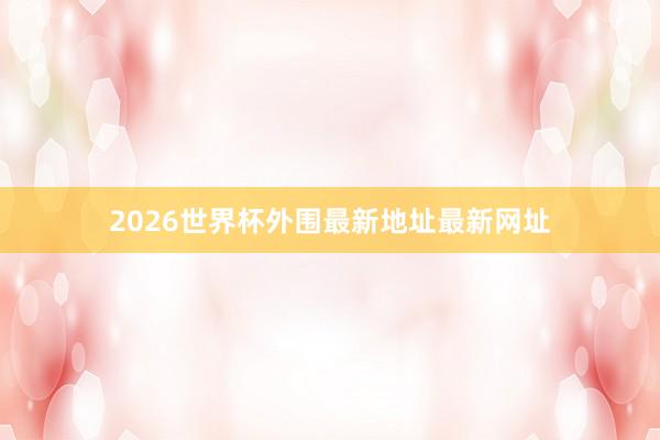 2026世界杯外围最新地址最新网址