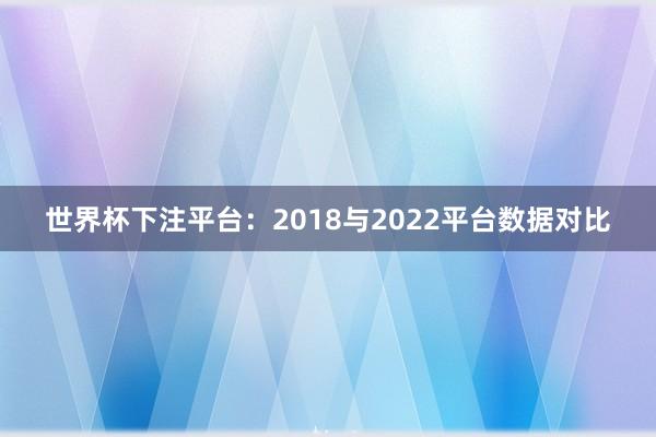 世界杯下注平台：2018与2022平台数据对比