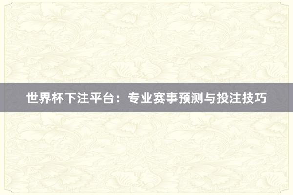 世界杯下注平台：专业赛事预测与投注技巧