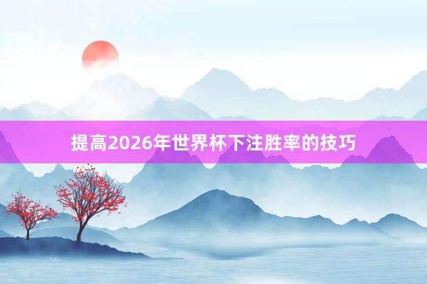 提高2026年世界杯下注胜率的技巧