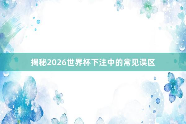 揭秘2026世界杯下注中的常见误区