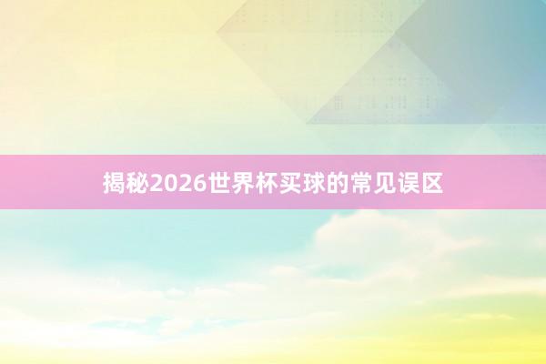 揭秘2026世界杯买球的常见误区