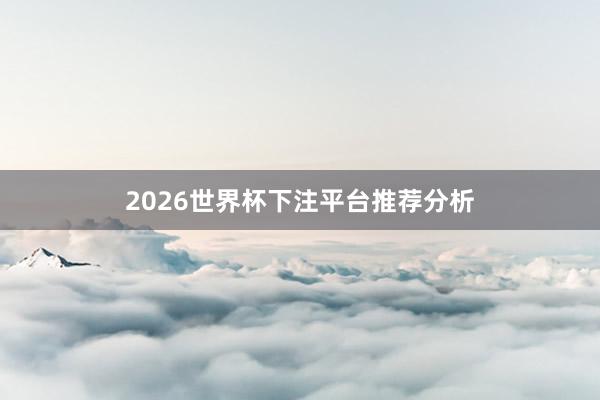 2026世界杯下注平台推荐分析
