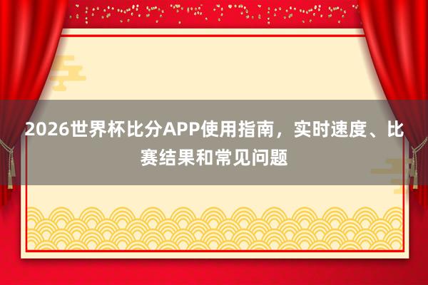 2026世界杯比分APP使用指南，实时速度、比赛结果和常见问题