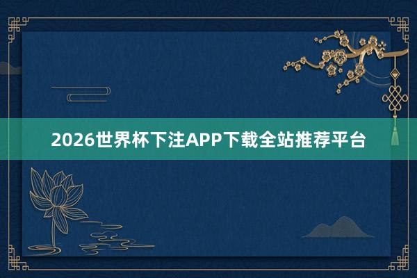 2026世界杯下注APP下载全站推荐平台