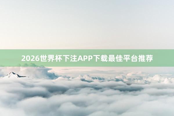 2026世界杯下注APP下载最佳平台推荐