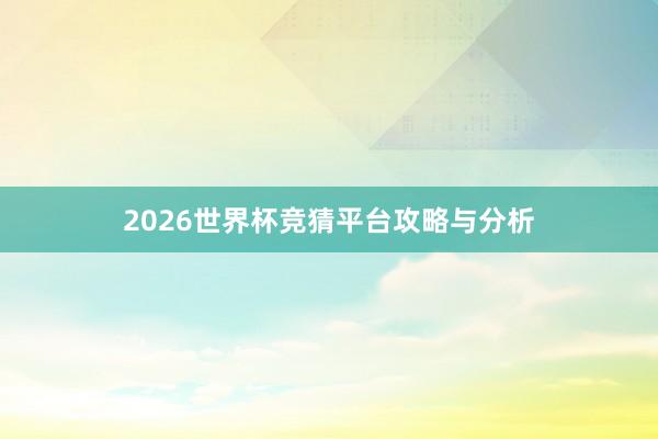 2026世界杯竞猜平台攻略与分析