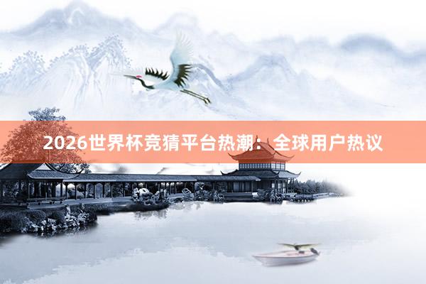 2026世界杯竞猜平台热潮:全球用户热议