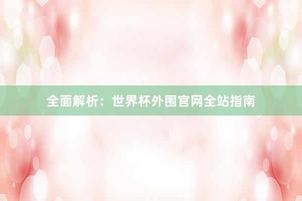 全面解析：世界杯外围官网全站指南