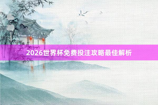 2026世界杯免费投注攻略最佳解析