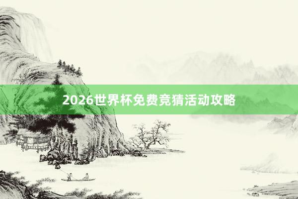 2026世界杯免费竞猜活动攻略