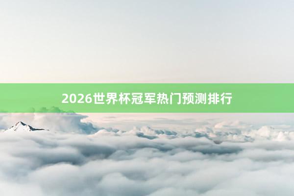 2026世界杯冠军热门预测排行