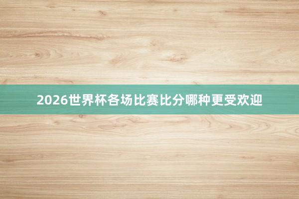 2026世界杯各场比赛比分哪种更受欢迎